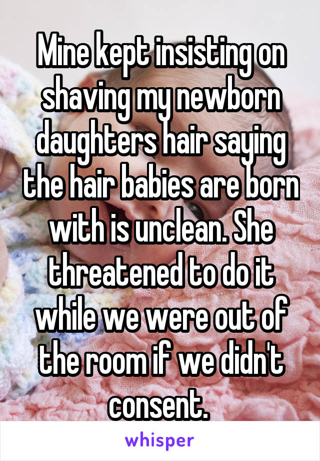 Mine kept insisting on shaving my newborn daughters hair saying the hair babies are born with is unclean. She threatened to do it while we were out of the room if we didn't consent. 
