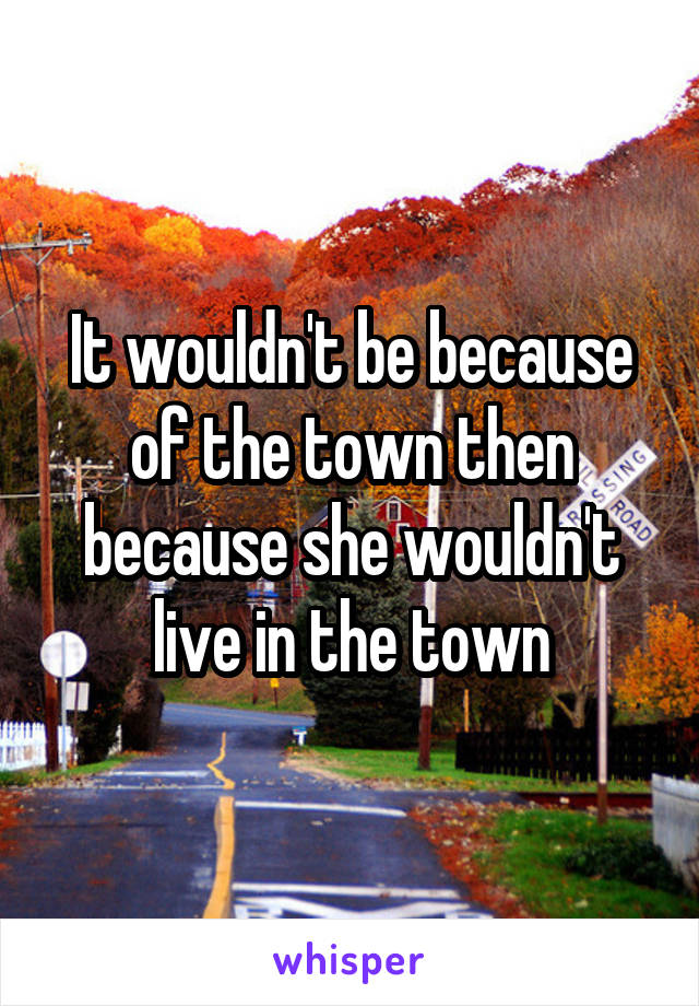 It wouldn't be because of the town then because she wouldn't live in the town