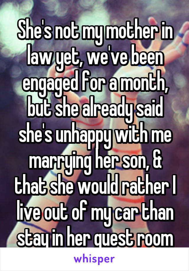 She's not my mother in law yet, we've been engaged for a month, but she already said she's unhappy with me marrying her son, & that she would rather I live out of my car than stay in her guest room