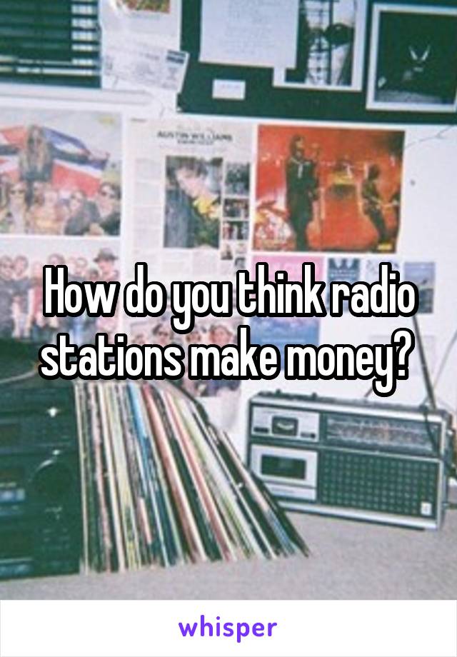 How do you think radio stations make money? 