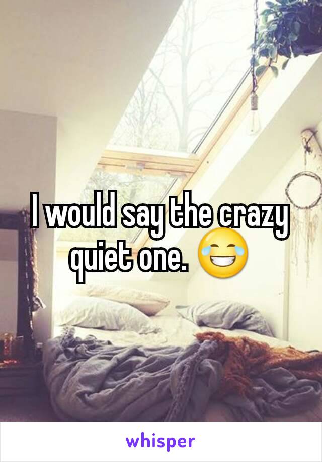 I would say the crazy quiet one. 😂