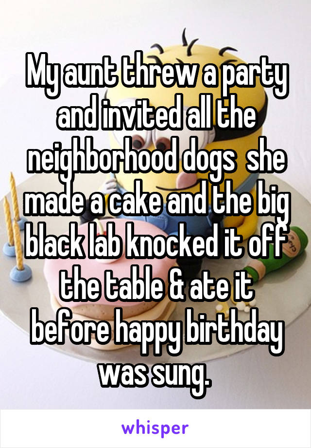 My aunt threw a party and invited all the neighborhood dogs  she made a cake and the big black lab knocked it off the table & ate it before happy birthday was sung. 