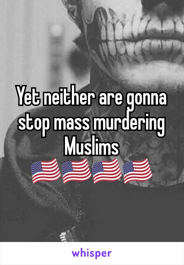 Yet neither are gonna stop mass murdering Muslims
🇺🇸🇺🇸🇺🇸🇺🇸