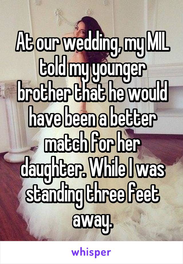 At our wedding, my MIL told my younger brother that he would have been a better match for her daughter. While I was standing three feet away.