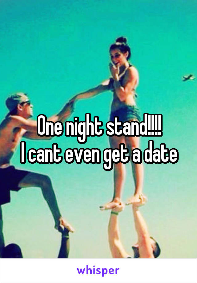 One night stand!!!!
I cant even get a date