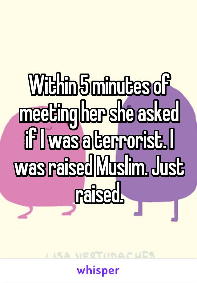 Within 5 minutes of meeting her she asked if I was a terrorist. I was raised Muslim. Just raised.