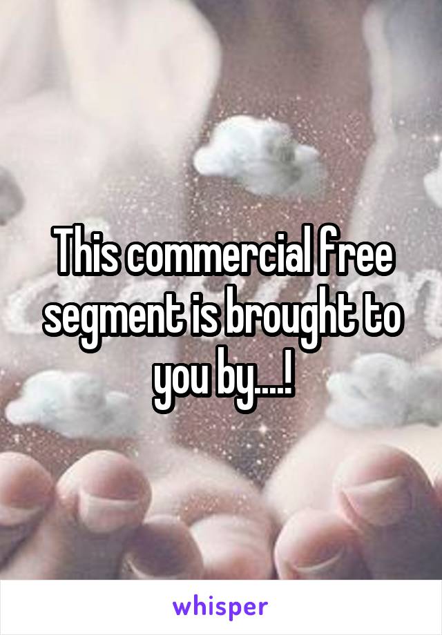 This commercial free segment is brought to you by....!