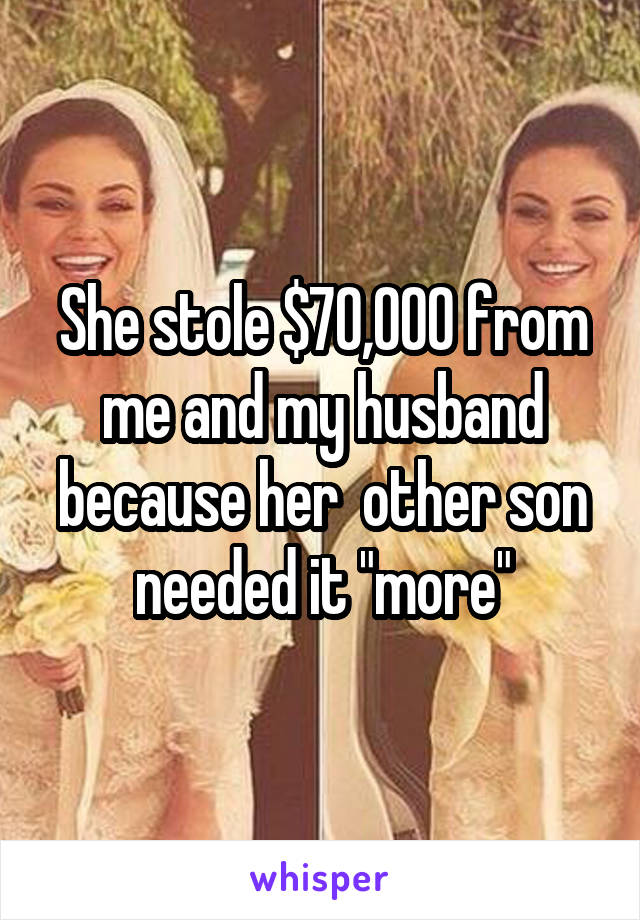 She stole $70,000 from me and my husband because her  other son needed it "more"
