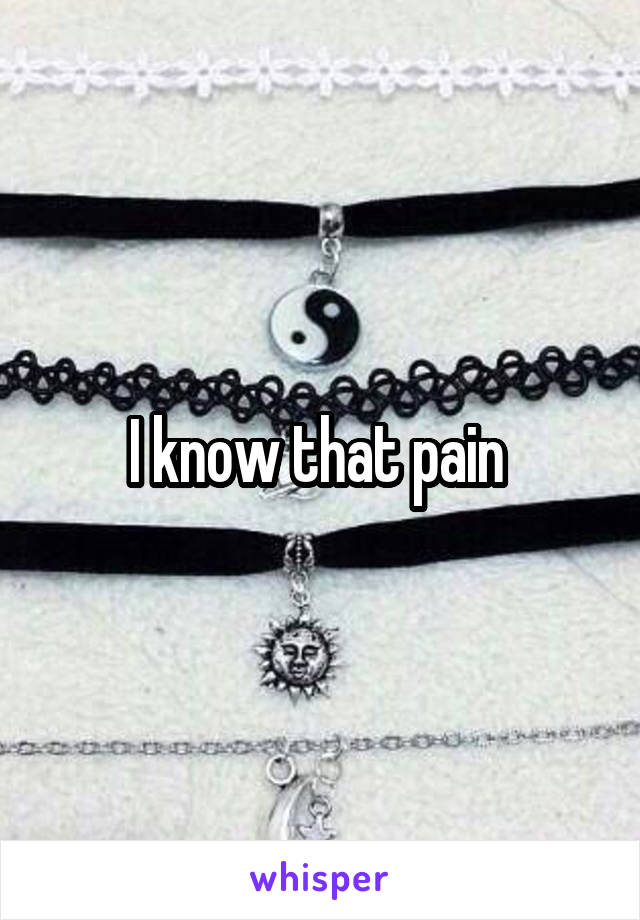 I know that pain 