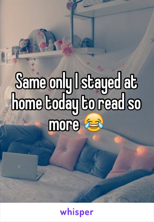 Same only I stayed at home today to read so more 😂