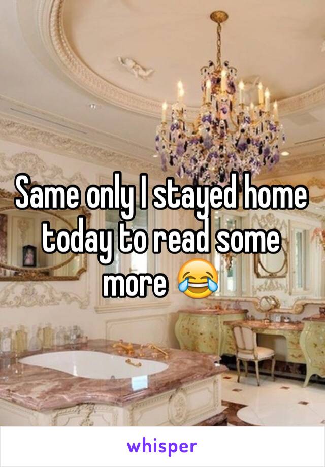 Same only I stayed home today to read some more 😂