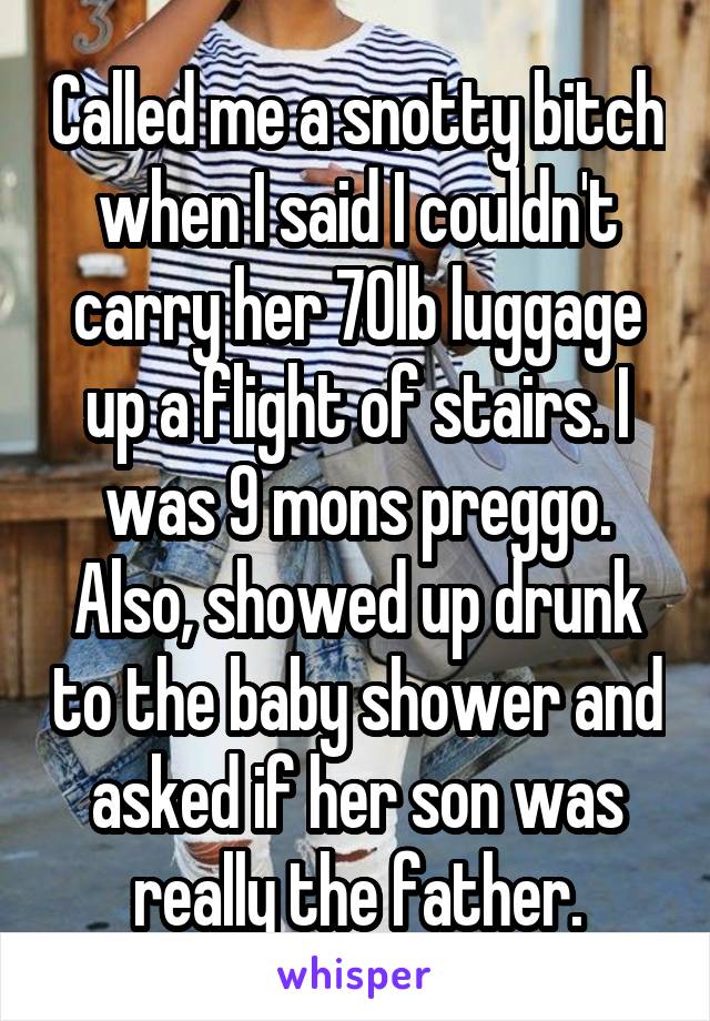 Called me a snotty bitch when I said I couldn't carry her 70lb luggage up a flight of stairs. I was 9 mons preggo. Also, showed up drunk to the baby shower and asked if her son was really the father.