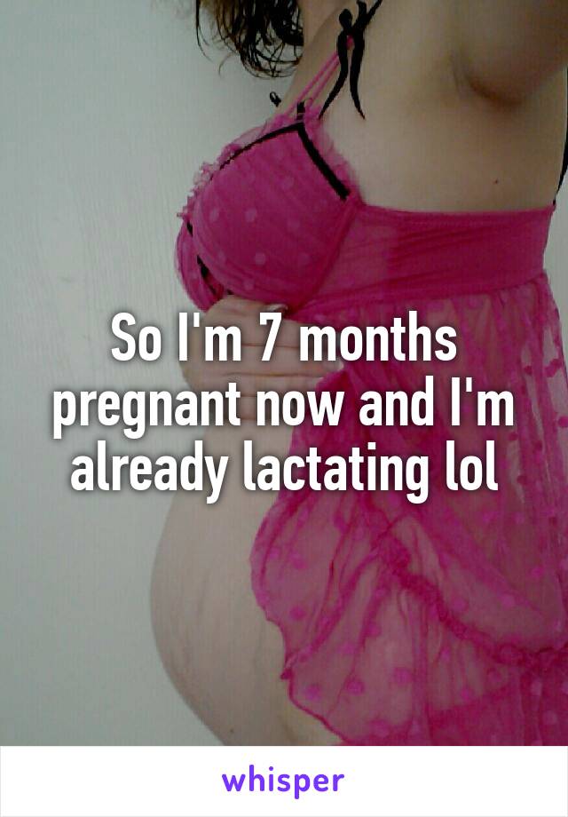So I'm 7 months pregnant now and I'm already lactating lol