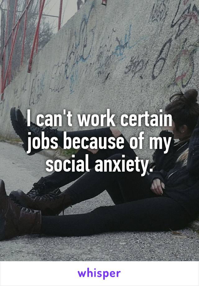 I can't work certain jobs because of my social anxiety.