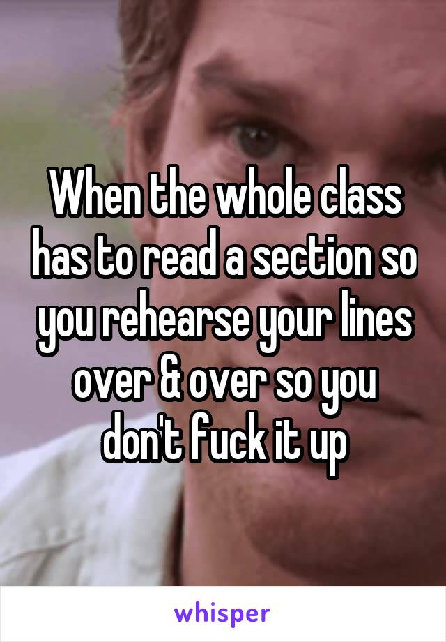 When the whole class has to read a section so you rehearse your lines over & over so you don't fuck it up