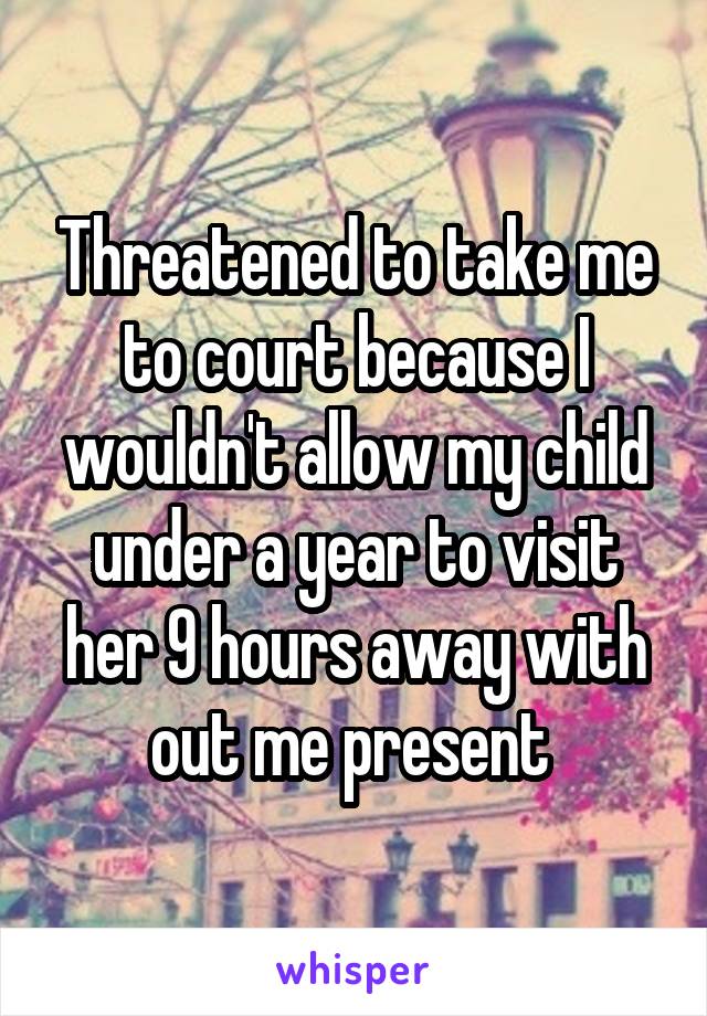Threatened to take me to court because I wouldn't allow my child under a year to visit her 9 hours away with out me present 