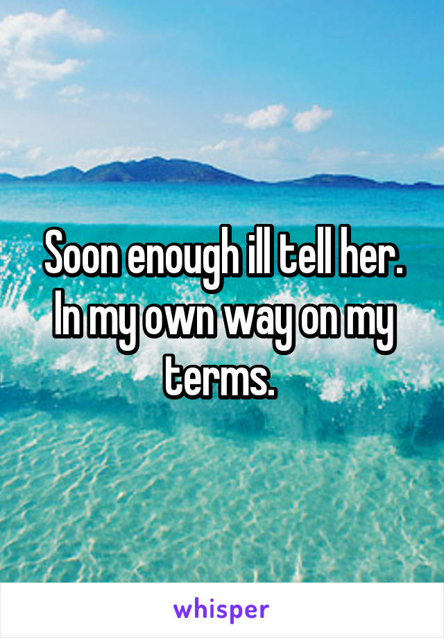 Soon enough ill tell her. In my own way on my terms. 