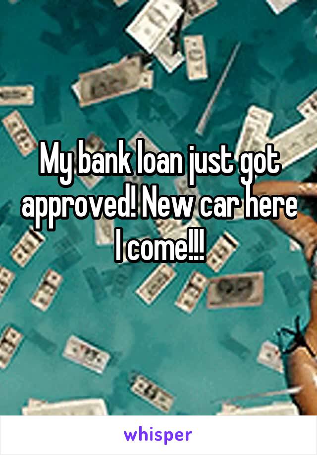 My bank loan just got approved! New car here I come!!!
