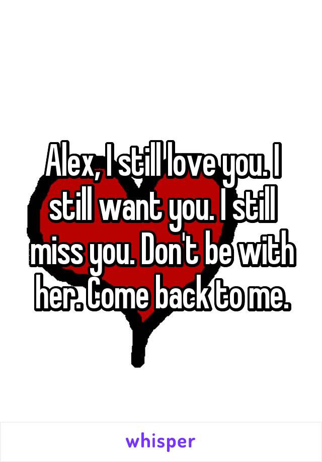 Alex, I still love you. I still want you. I still miss you. Don't be with her. Come back to me.