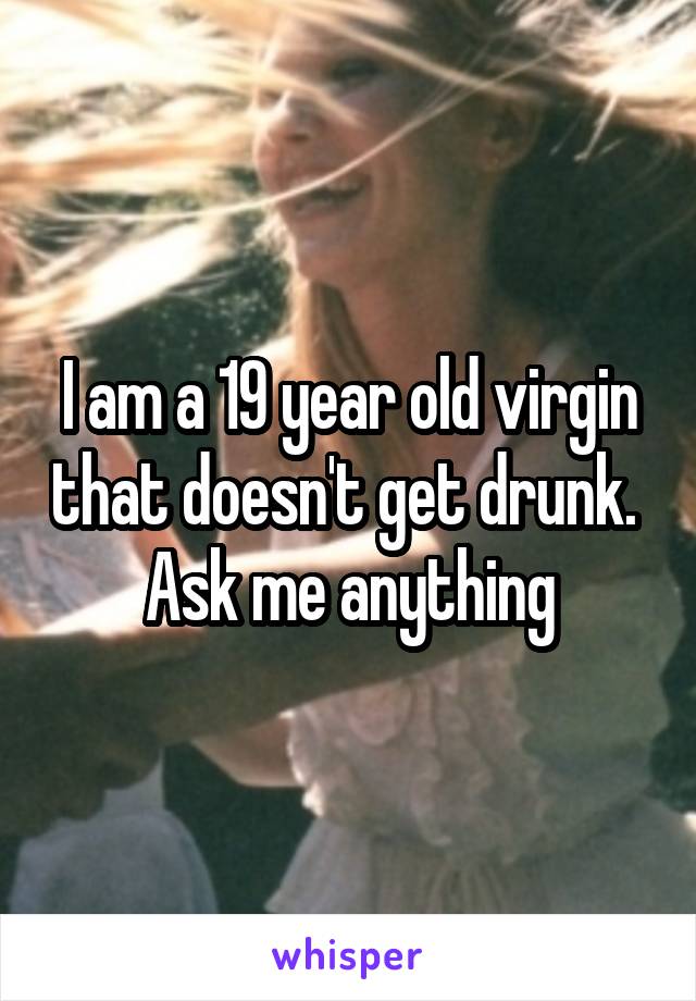 I am a 19 year old virgin that doesn't get drunk. 
Ask me anything