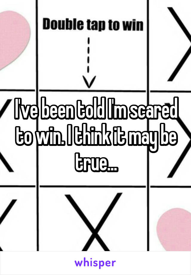 I've been told I'm scared to win. I think it may be true...