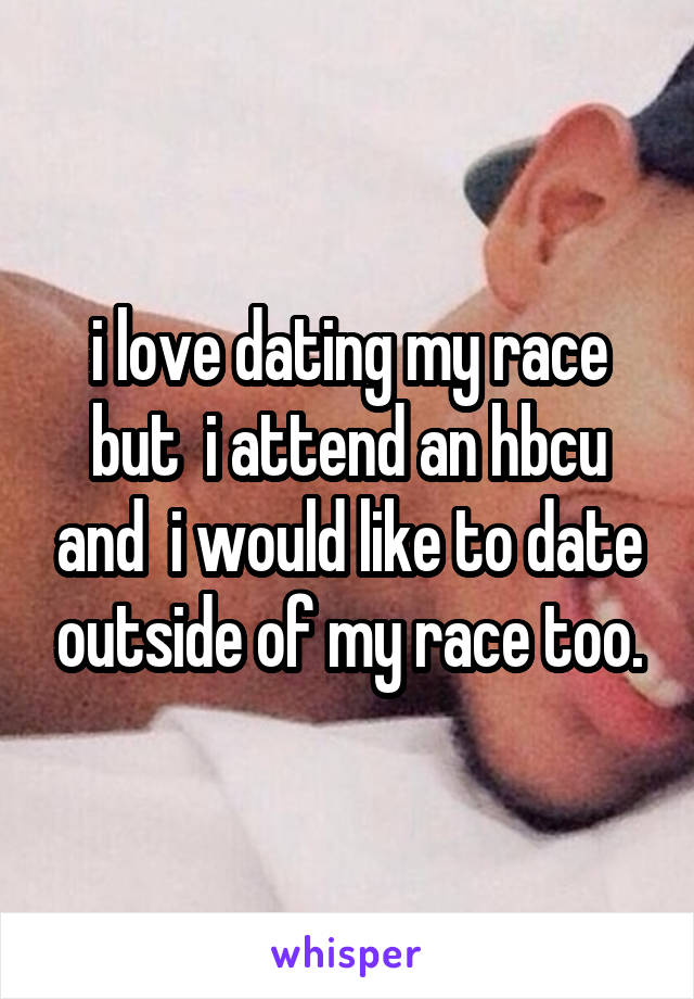 i love dating my race but  i attend an hbcu and  i would like to date outside of my race too.