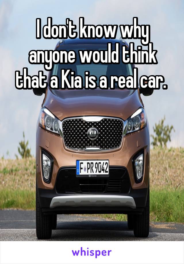 I don't know why anyone would think that a Kia is a real car. 





