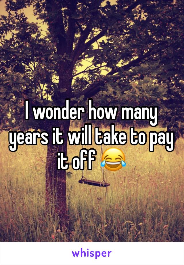 I wonder how many years it will take to pay it off 😂