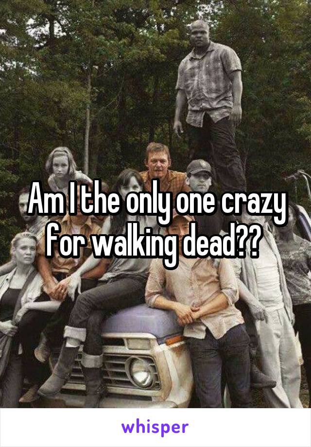 Am I the only one crazy for walking dead?? 