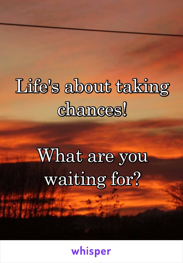 Life's about taking chances!

What are you waiting for?