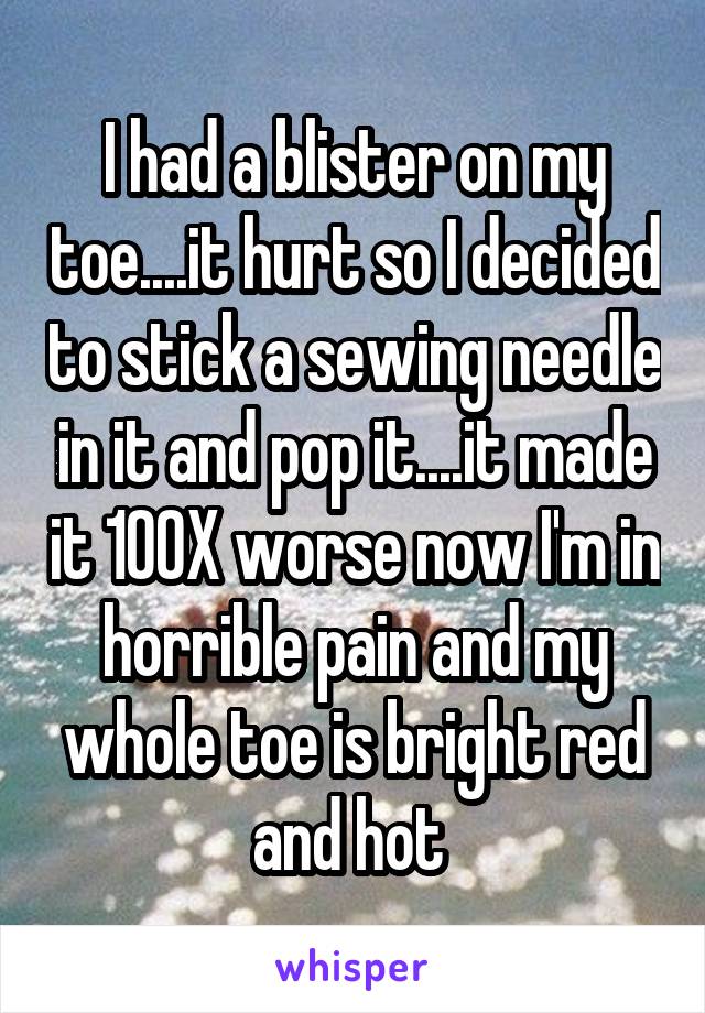 I had a blister on my toe....it hurt so I decided to stick a sewing needle in it and pop it....it made it 100X worse now I'm in horrible pain and my whole toe is bright red and hot 