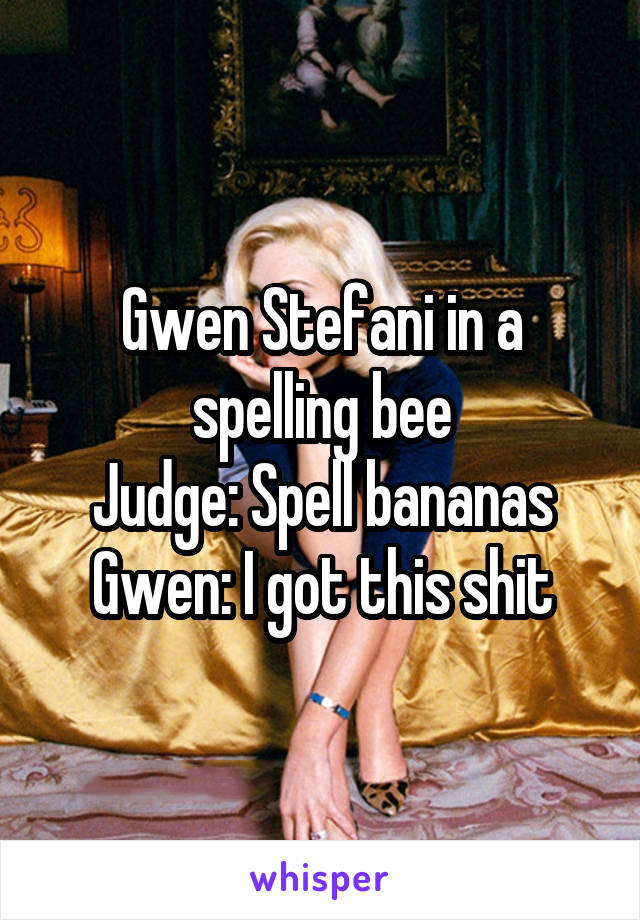 Gwen Stefani in a spelling bee
Judge: Spell bananas
Gwen: I got this shit