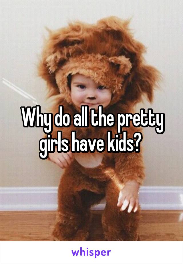 Why do all the pretty girls have kids? 