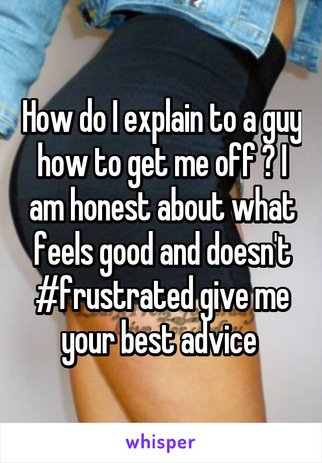 How do I explain to a guy how to get me off ? I am honest about what feels good and doesn't #frustrated give me your best advice 