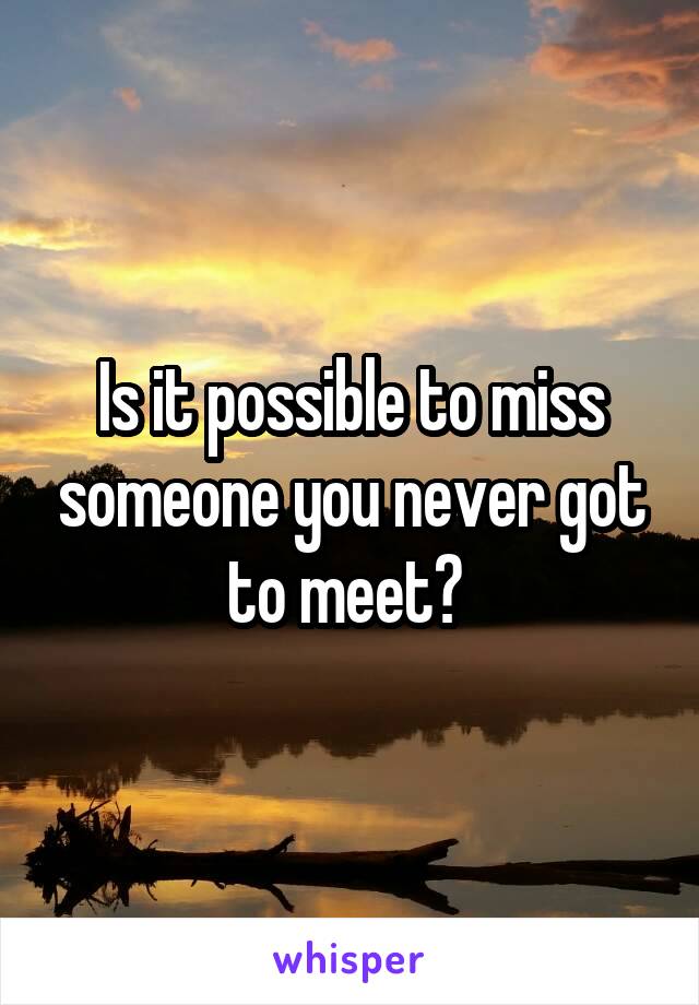 Is it possible to miss someone you never got to meet? 