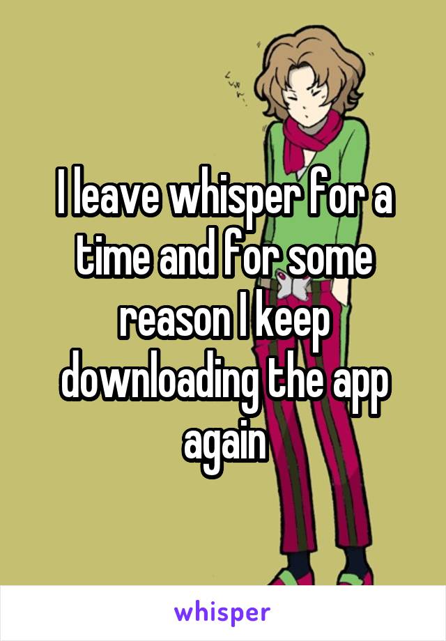 I leave whisper for a time and for some reason I keep downloading the app again