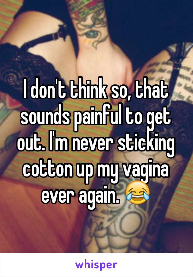 I don't think so, that sounds painful to get out. I'm never sticking cotton up my vagina ever again. 😂 