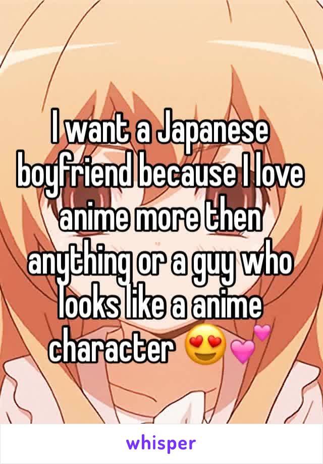 I want a Japanese boyfriend because I love anime more then anything or a guy who looks like a anime character 😍💕