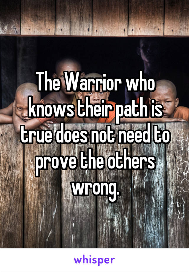 The Warrior who knows their path is true does not need to prove the others wrong.