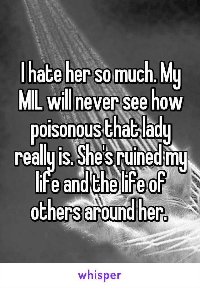 I hate her so much. My MIL will never see how poisonous that lady really is. She's ruined my life and the life of others around her. 