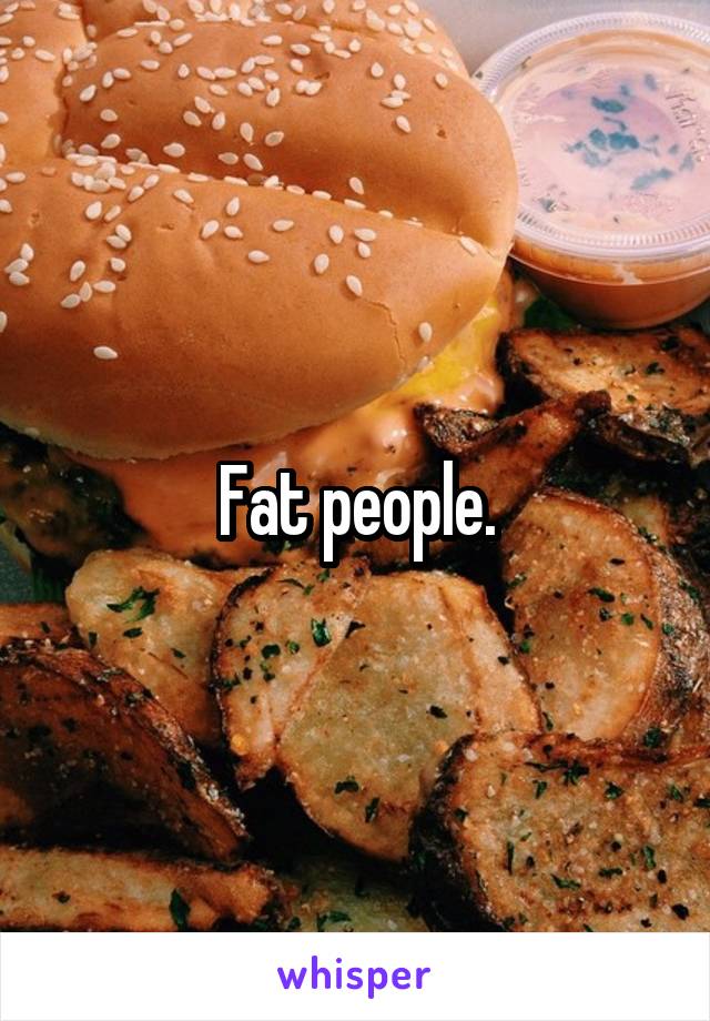Fat people.