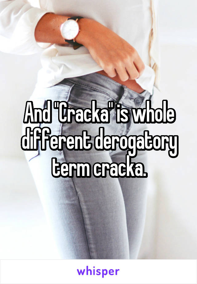 And "Cracka" is whole different derogatory term cracka.