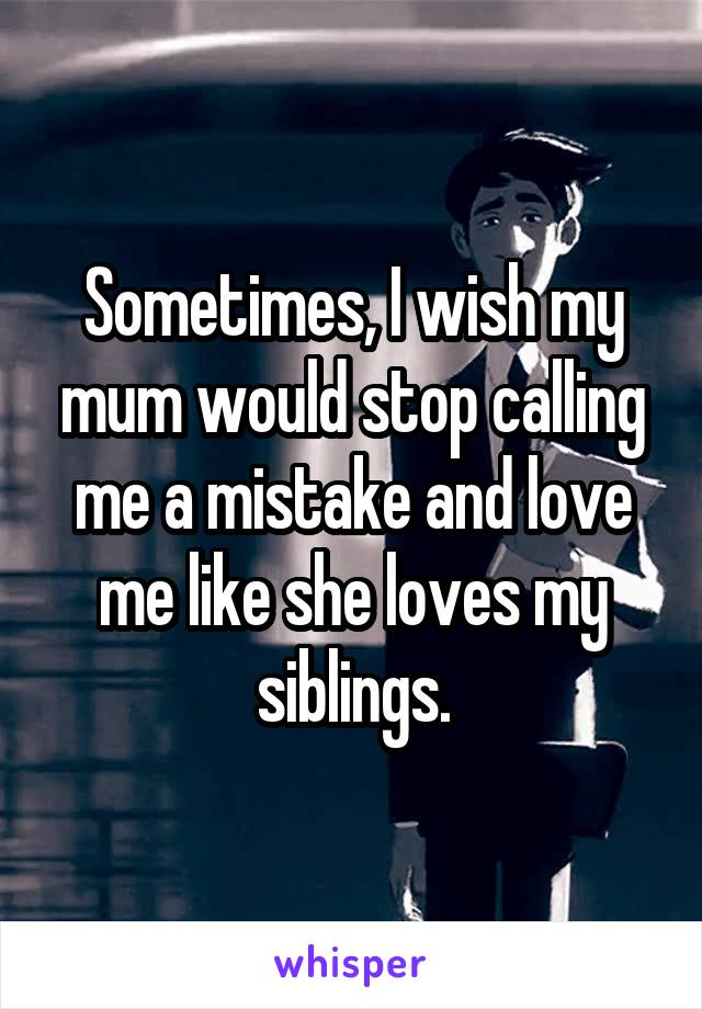 Sometimes, I wish my mum would stop calling me a mistake and love me like she loves my siblings.