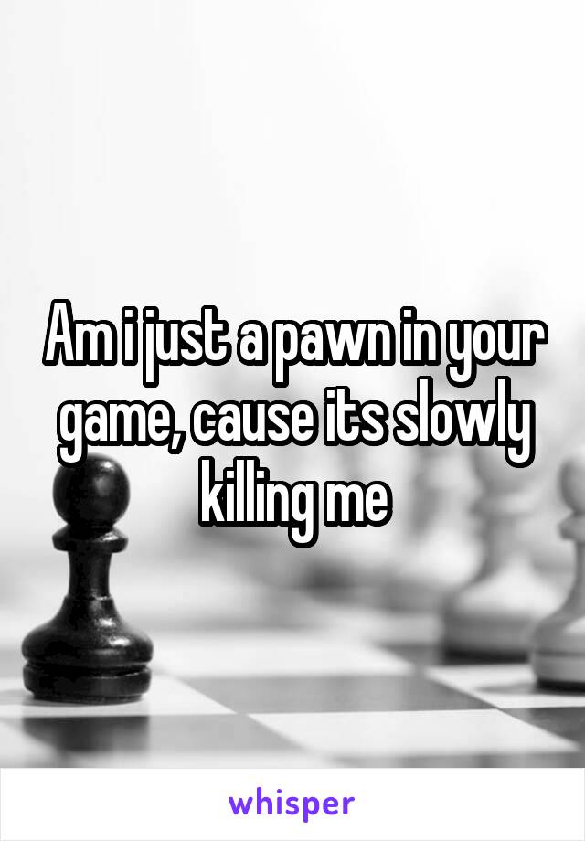 Am i just a pawn in your game, cause its slowly killing me