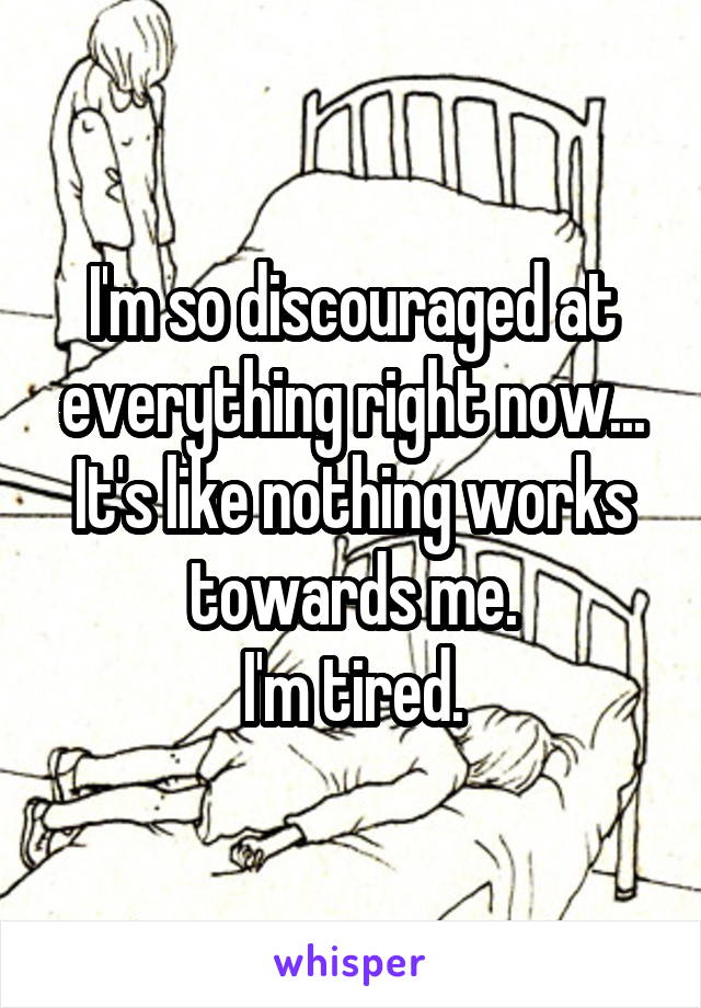 I'm so discouraged at everything right now... It's like nothing works towards me.
I'm tired.