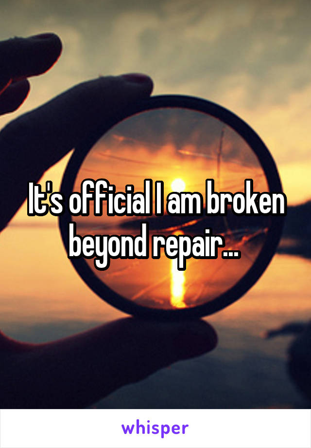 It's official I am broken beyond repair... 
