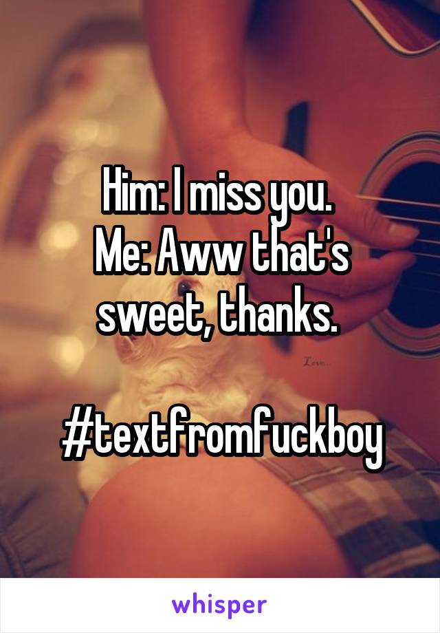 Him: I miss you. 
Me: Aww that's sweet, thanks. 

#textfromfuckboy
