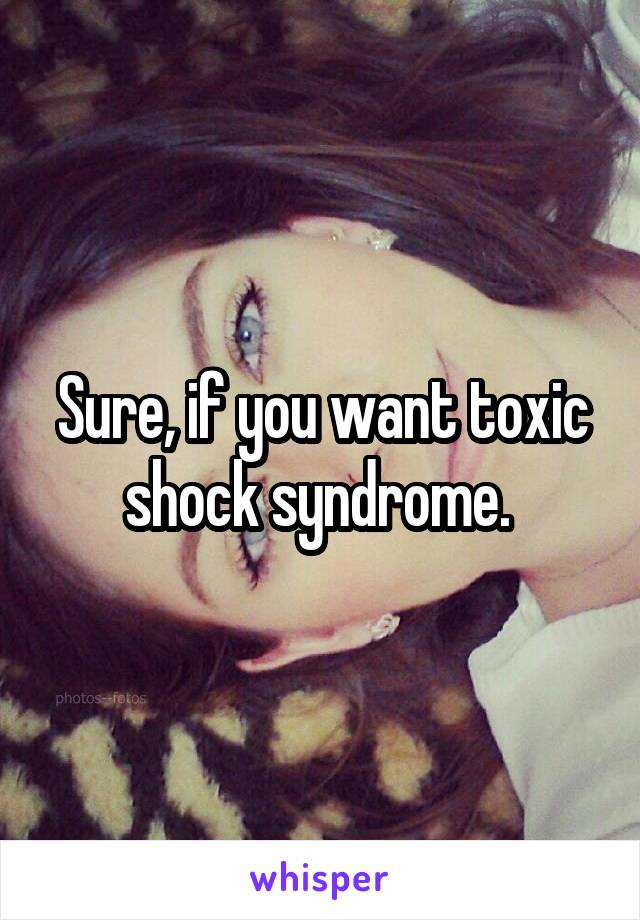 Sure, if you want toxic shock syndrome. 