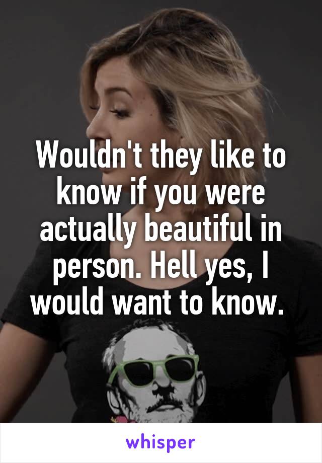 Wouldn't they like to know if you were actually beautiful in person. Hell yes, I would want to know. 