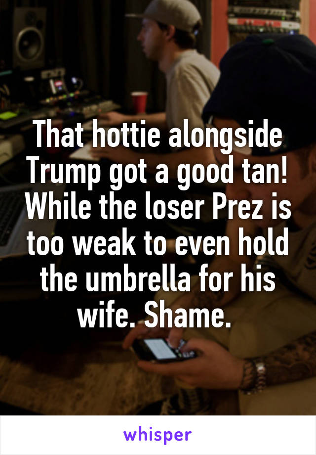 That hottie alongside Trump got a good tan! While the loser Prez is too weak to even hold the umbrella for his wife. Shame. 